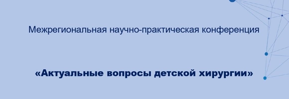 Межрегиональная научно-практическая конференция «Актуальные вопросы детской хирургии»